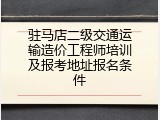 驻马店二级交通运输造价工程师培训及报考地址报名条件