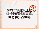 聊城二级建筑工程建造师通过率高吗，主要失分点在哪
