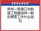 滨州一级港口与航道工程建造师一般在哪里工作什么岗位