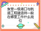 东营一级港口与航道工程建造师一般在哪里工作什么岗位