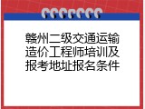 赣州二级交通运输造价工程师培训及报考地址报名条件