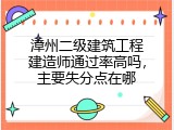 漳州二级建筑工程建造师通过率高吗，主要失分点在哪