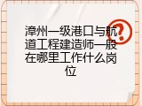 漳州一级港口与航道工程建造师一般在哪里工作什么岗位