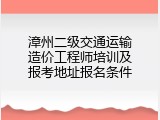 漳州二级交通运输造价工程师培训及报考地址报名条件