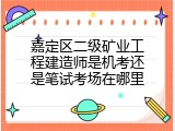 嘉定区二级矿业工程建造师是机考还是笔试考场在哪里
