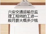 六安交通运输总监理工程师的工资一般月薪大概多少钱