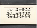 六安二级交通运输造价工程师培训及报考地址报名条件
