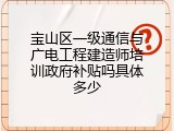 宝山区一级通信与广电工程建造师培训政府补贴吗具体多少