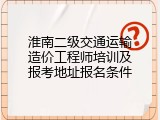 淮南二级交通运输造价工程师培训及报考地址报名条件