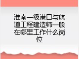 淮南一级港口与航道工程建造师一般在哪里工作什么岗位