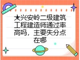 大兴安岭二级建筑工程建造师通过率高吗，主要失分点在哪