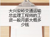 大兴安岭交通运输总监理工程师的工资一般月薪大概多少钱