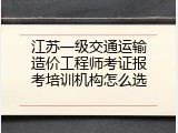 江苏一级交通运输造价工程师考证报考培训机构怎么选