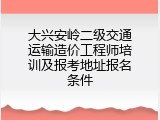 大兴安岭二级交通运输造价工程师培训及报考地址报名条件