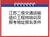 江苏二级交通运输造价工程师培训及报考地址报名条件