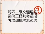 鸡西一级交通运输造价工程师考证报考培训机构怎么选