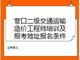 营口二级交通运输造价工程师培训及报考地址报名条件