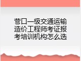 营口一级交通运输造价工程师考证报考培训机构怎么选