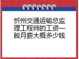 忻州交通运输总监理工程师的工资一般月薪大概多少钱