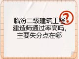 临汾二级建筑工程建造师通过率高吗，主要失分点在哪