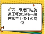 山西一级港口与航道工程建造师一般在哪里工作什么岗位