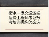 衡水一级交通运输造价工程师考证报考培训机构怎么选