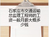 石家庄市交通运输总监理工程师的工资一般月薪大概多少钱