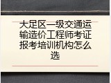 大足区一级交通运输造价工程师考证报考培训机构怎么选