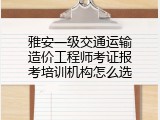 雅安一级交通运输造价工程师考证报考培训机构怎么选