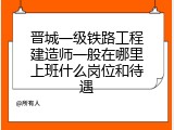 晋城一级铁路工程建造师一般在哪里上班什么岗位和待遇