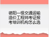 德阳一级交通运输造价工程师考证报考培训机构怎么选