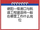 德阳一级港口与航道工程建造师一般在哪里工作什么岗位