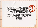 松江区一级通信与广电工程建造师考试以后要如何复审成绩