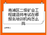 青浦区二级矿业工程建造师考试在哪报名培训机构怎么找
