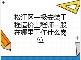 松江区一级安装工程造价工程师一般在哪里工作什么岗位