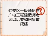 静安区一级通信与广电工程建造师考试以后要如何复审成绩