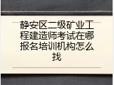 静安区二级矿业工程建造师考试在哪报名培训机构怎么找