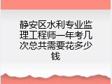 静安区水利专业监理工程师一年考几次总共需要花多少钱