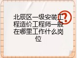 北辰区一级安装工程造价工程师一般在哪里工作什么岗位
