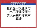 北辰区一级通信与广电工程建造师考试以后要如何复审成绩