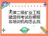 天津二级矿业工程建造师考试在哪报名培训机构怎么找