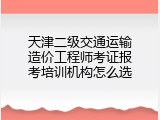 天津二级交通运输造价工程师考证报考培训机构怎么选