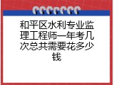 和平区水利专业监理工程师一年考几次总共需要花多少钱