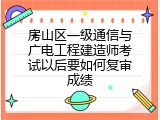 房山区一级通信与广电工程建造师考试以后要如何复审成绩