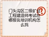 门头沟区二级矿业工程建造师考试在哪报名培训机构怎么找