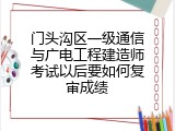 门头沟区一级通信与广电工程建造师考试以后要如何复审成绩