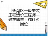 门头沟区一级安装工程造价工程师一般在哪里工作什么岗位