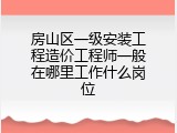 房山区一级安装工程造价工程师一般在哪里工作什么岗位