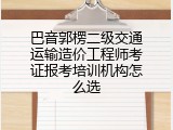 巴音郭楞二级交通运输造价工程师考证报考培训机构怎么选