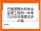 巴音郭楞水利专业监理工程师一年考几次总共需要花多少钱